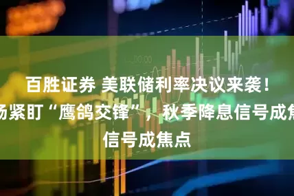 百胜证券 美联储利率决议来袭！市场紧盯“鹰鸽交锋”，秋季降息信号成焦点
