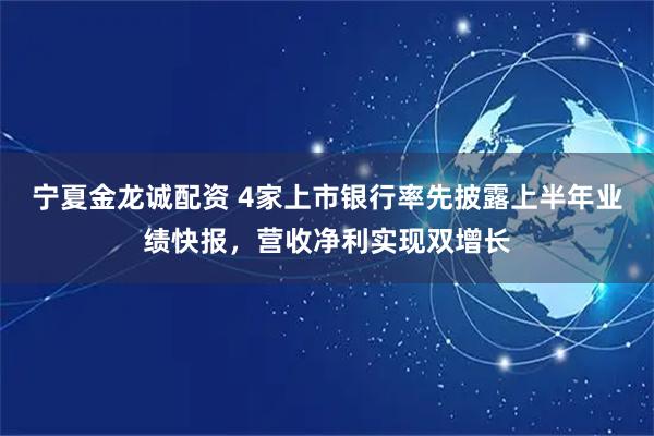宁夏金龙诚配资 4家上市银行率先披露上半年业绩快报，营收净利实现双增长