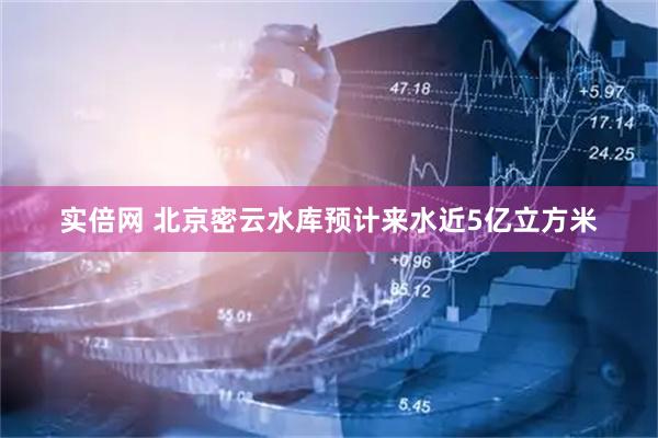 实倍网 北京密云水库预计来水近5亿立方米