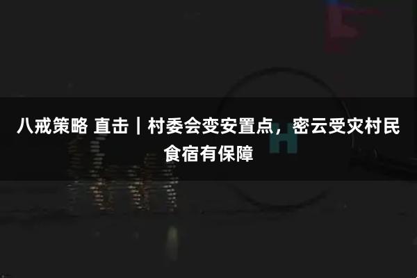 八戒策略 直击｜村委会变安置点，密云受灾村民食宿有保障