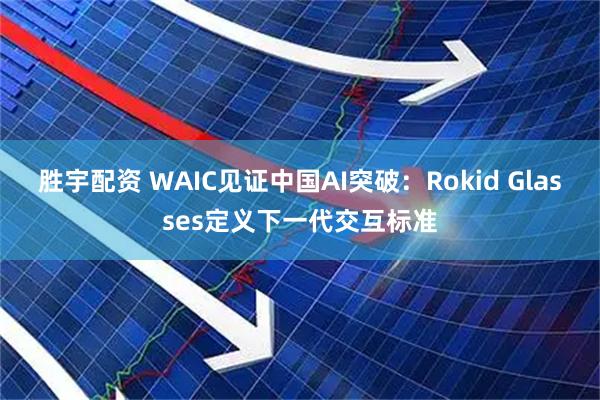 胜宇配资 WAIC见证中国AI突破：Rokid Glasses定义下一代交互标准