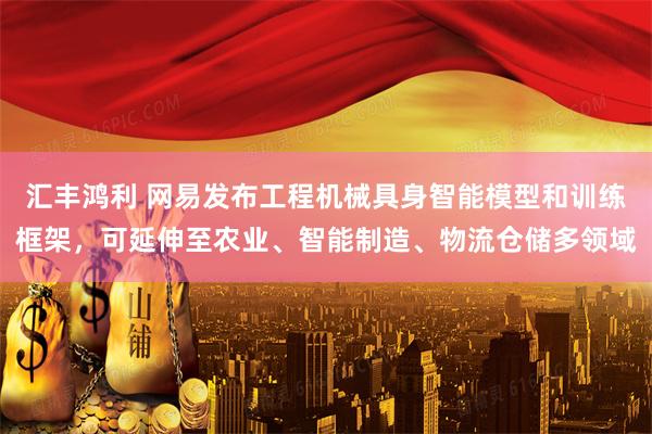 汇丰鸿利 网易发布工程机械具身智能模型和训练框架，可延伸至农业、智能制造、物流仓储多领域
