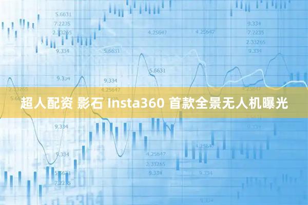 超人配资 影石 Insta360 首款全景无人机曝光