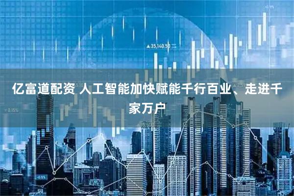 亿富道配资 人工智能加快赋能千行百业、走进千家万户