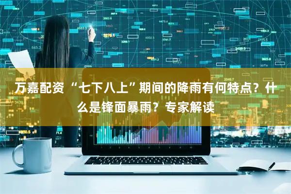 万嘉配资 “七下八上”期间的降雨有何特点？什么是锋面暴雨？专家解读