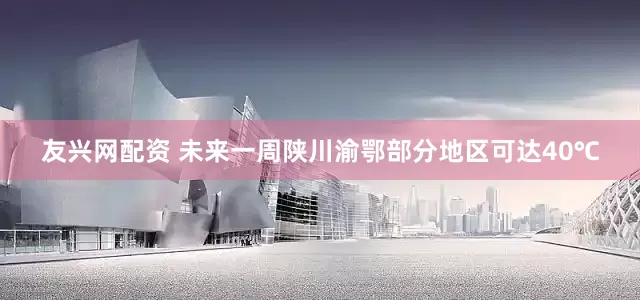 友兴网配资 未来一周陕川渝鄂部分地区可达40℃