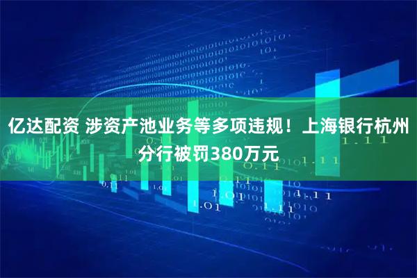 亿达配资 涉资产池业务等多项违规！上海银行杭州分行被罚380万元