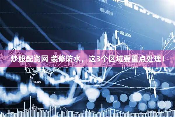 炒股配资网 装修防水，这3个区域要重点处理！