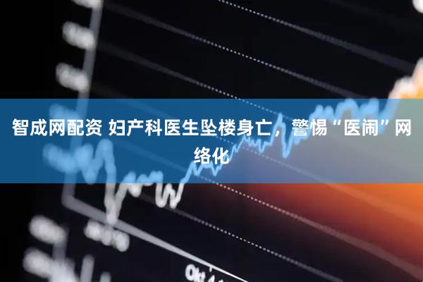 智成网配资 妇产科医生坠楼身亡，警惕“医闹”网络化