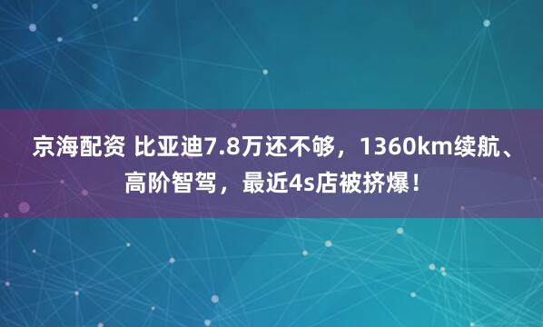 京海配资 比亚迪7.8万还不够，1360km续航、高阶智驾，最近4s店被挤爆！