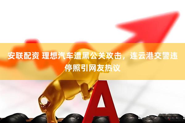 安联配资 理想汽车遭黑公关攻击，连云港交警违停照引网友热议