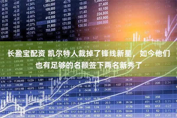 长盈宝配资 凯尔特人裁掉了锋线新星，如今他们也有足够的名额签下两名新秀了