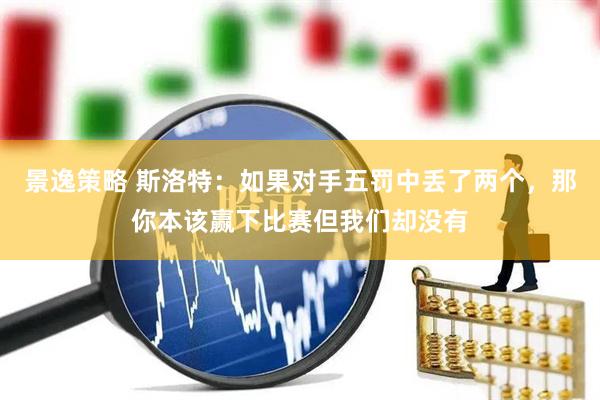 景逸策略 斯洛特：如果对手五罚中丢了两个，那你本该赢下比赛但我们却没有