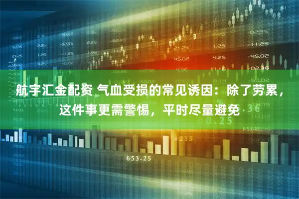 航宇汇金配资 气血受损的常见诱因：除了劳累，这件事更需警惕，平时尽量避免