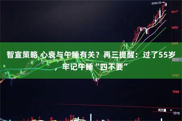 智宣策略 心衰与午睡有关？再三提醒：过了55岁，牢记午睡“四不要”
