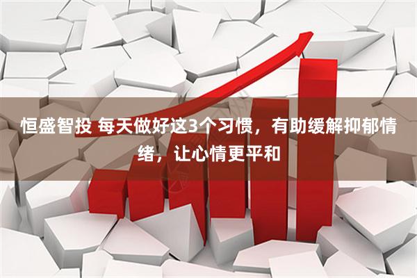 恒盛智投 每天做好这3个习惯，有助缓解抑郁情绪，让心情更平和