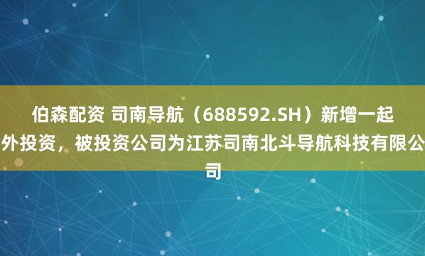 伯森配资 司南导航（688592.SH）新增一起对外投资，被投资公司为江苏司南北斗导航科技有限公司