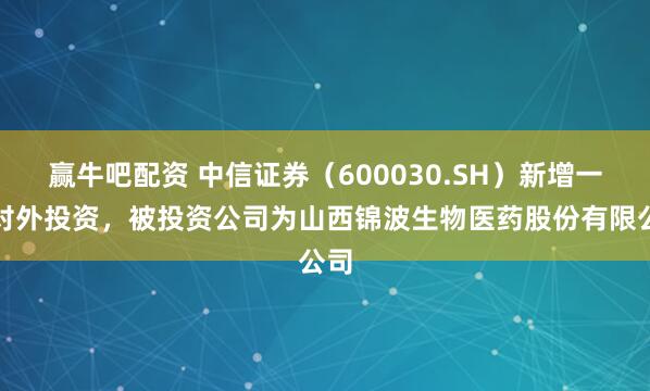 赢牛吧配资 中信证券（600030.SH）新增一起对外投资，被投资公司为山西锦波生物医药股份有限公司