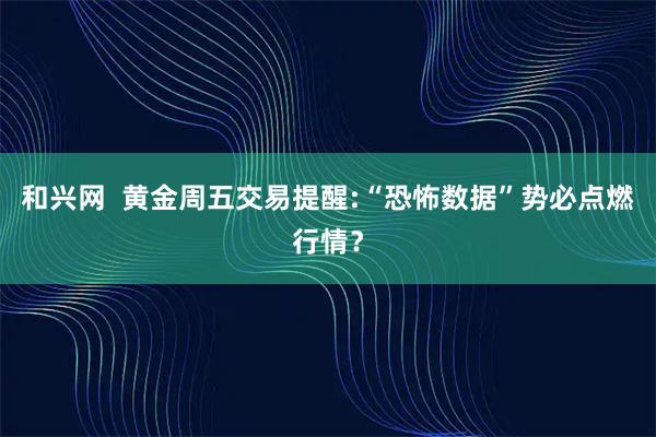 和兴网  黄金周五交易提醒:“恐怖数据”势必点燃行情？
