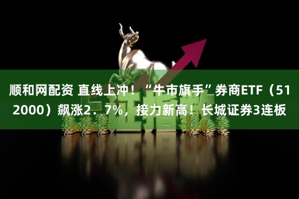 顺和网配资 直线上冲！“牛市旗手”券商ETF（512000）飙涨2．7%，接力新高！长城证券3连板