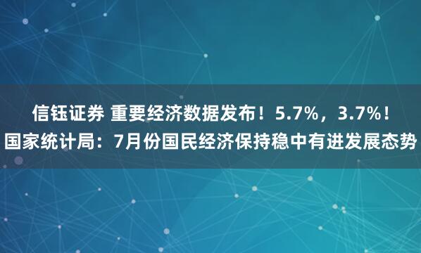 信钰证券 重要经济数据发布！5.7%，3.7%！国家统计局：7月份国民经济保持稳中有进发展态势