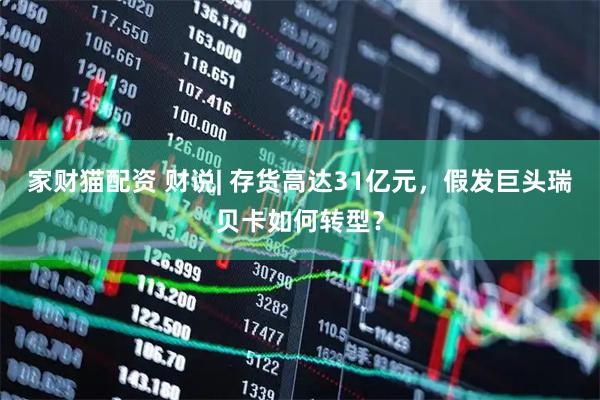家财猫配资 财说| 存货高达31亿元，假发巨头瑞贝卡如何转型？