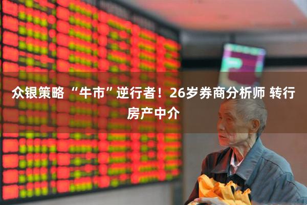 众银策略 “牛市”逆行者！26岁券商分析师 转行房产中介