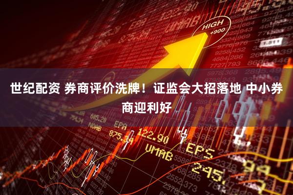 世纪配资 券商评价洗牌！证监会大招落地 中小券商迎利好