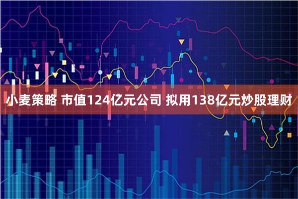 小麦策略 市值124亿元公司 拟用138亿元炒股理财