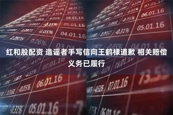 红和股配资 造谣者手写信向王鹤棣道歉 相关赔偿义务已履行