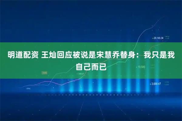 明道配资 王灿回应被说是宋慧乔替身：我只是我自己而已