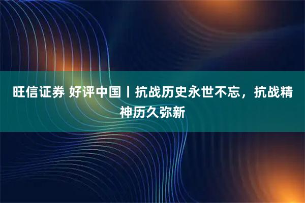 旺信证券 好评中国丨抗战历史永世不忘，抗战精神历久弥新