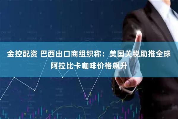 金控配资 巴西出口商组织称：美国关税助推全球阿拉比卡咖啡价格飙升