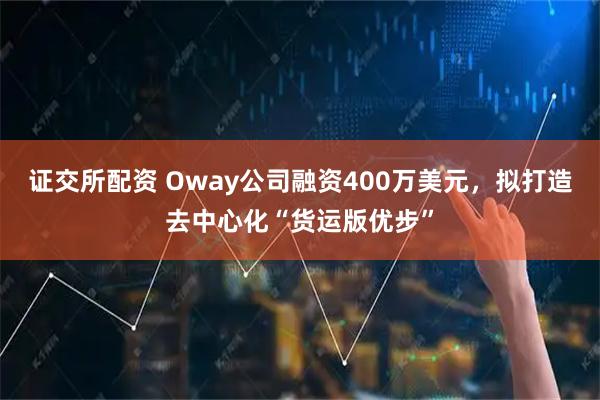证交所配资 Oway公司融资400万美元，拟打造去中心化“货运版优步”