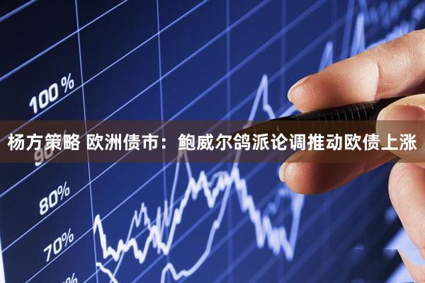 杨方策略 欧洲债市：鲍威尔鸽派论调推动欧债上涨
