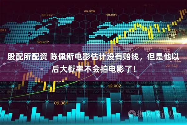 股配所配资 陈佩斯电影估计没有赔钱，但是他以后大概率不会拍电影了！