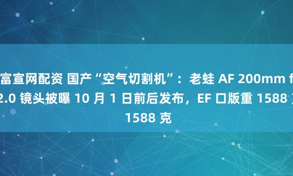 富宣网配资 国产“空气切割机”：老蛙 AF 200mm f/2.0 镜头被曝 10 月 1 日前后发布，EF 口版重 1588 克