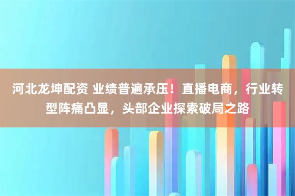 河北龙坤配资 业绩普遍承压！直播电商，行业转型阵痛凸显，头部企业探索破局之路