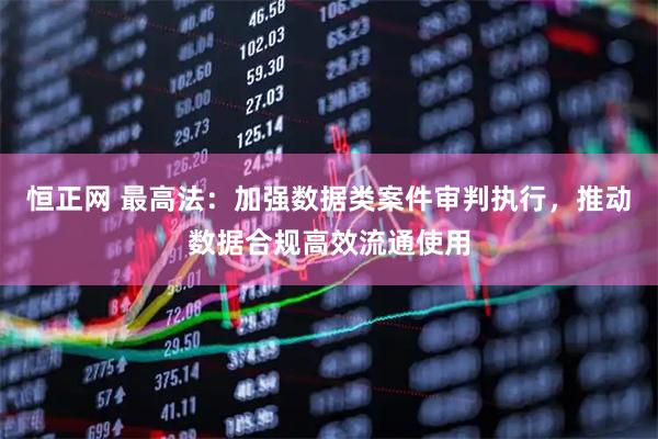 恒正网 最高法：加强数据类案件审判执行，推动数据合规高效流通使用