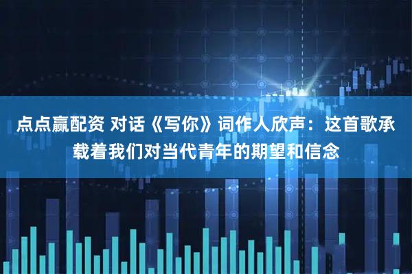 点点赢配资 对话《写你》词作人欣声：这首歌承载着我们对当代青年的期望和信念