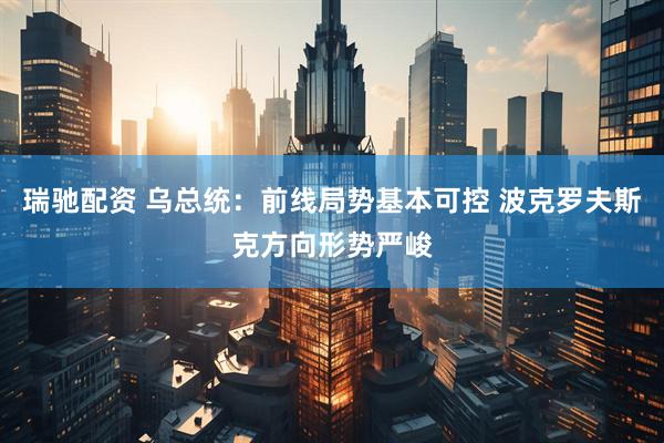 瑞驰配资 乌总统：前线局势基本可控 波克罗夫斯克方向形势严峻