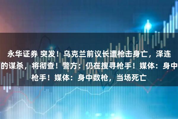 永华证券 突发！乌克兰前议长遭枪击身亡，泽连斯基：骇人听闻的谋杀，将彻查！警方：仍在搜寻枪手！媒体：身中数枪，当场死亡