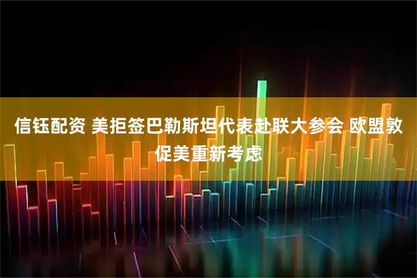 信钰配资 美拒签巴勒斯坦代表赴联大参会 欧盟敦促美重新考虑