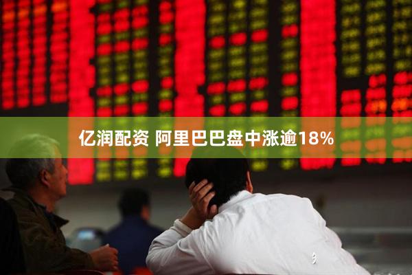 亿润配资 阿里巴巴盘中涨逾18%