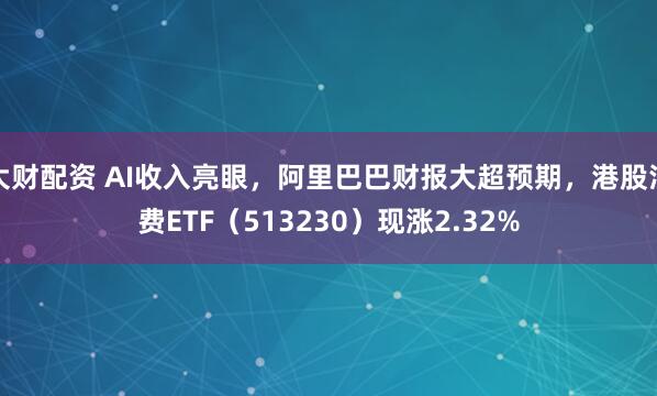 大财配资 AI收入亮眼，阿里巴巴财报大超预期，港股消费ETF（513230）现涨2.32%