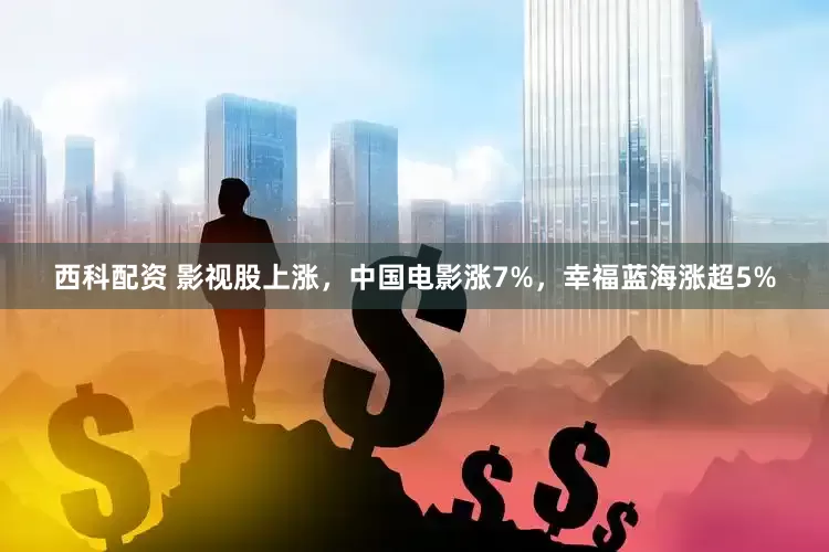西科配资 影视股上涨，中国电影涨7%，幸福蓝海涨超5%
