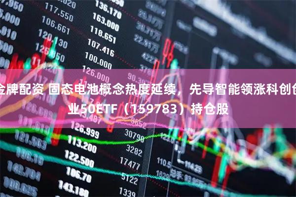 金牌配资 固态电池概念热度延续，先导智能领涨科创创业50ETF（159783）持仓股