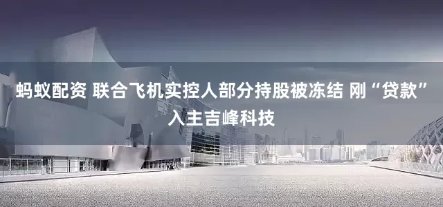 蚂蚁配资 联合飞机实控人部分持股被冻结 刚“贷款”入主吉峰科技