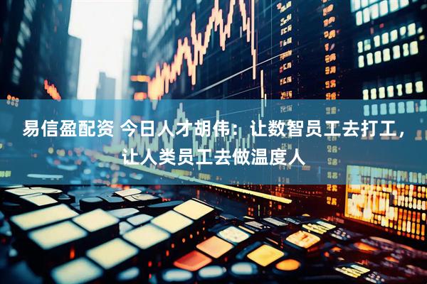 易信盈配资 今日人才胡伟：让数智员工去打工，让人类员工去做温度人