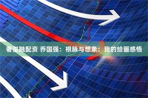 奢玺融配资 乔国强：根脉与想象：我的绘画感悟